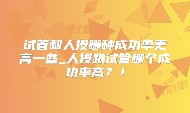 试管和人授哪种成功率更高一些_人授跟试管哪个成功率高？！