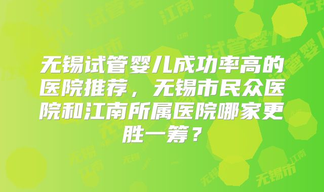 无锡试管婴儿成功率高的医院推荐，无锡市民众医院和江南所属医院哪家更胜一筹？