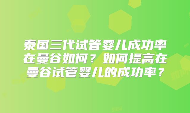 泰国三代试管婴儿成功率在曼谷如何？如何提高在曼谷试管婴儿的成功率？