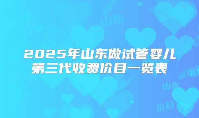 2025年山东做试管婴儿第三代收费价目一览表