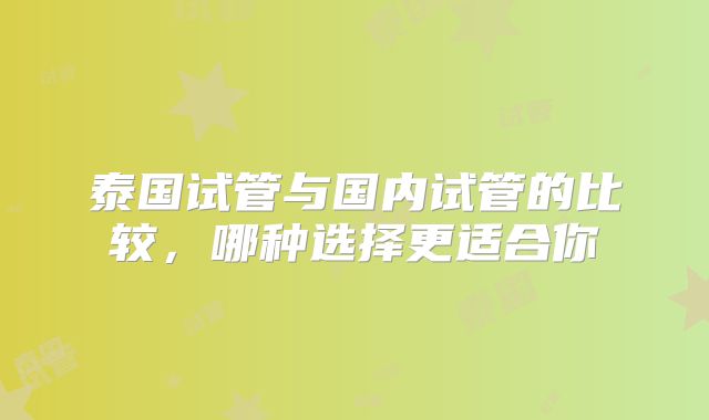 泰国试管与国内试管的比较,哪种选择更适合你
