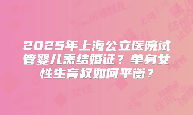 2025年上海公立医院试管婴儿需结婚证?单身女性生育权如何平衡?