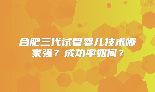 合肥三代试管婴儿技术哪家强?成功率如何?