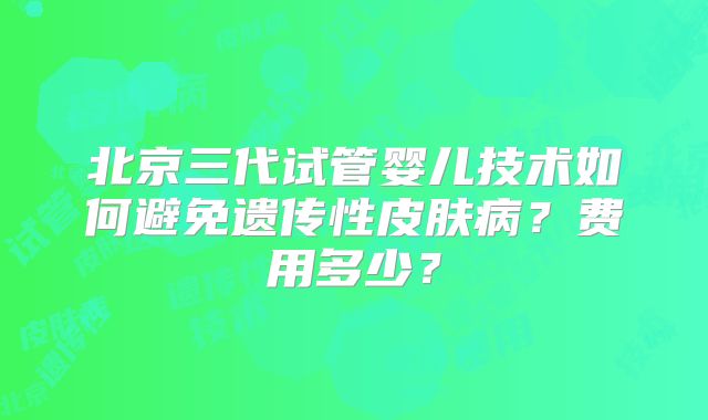 北京三代试管婴儿技术如何避免遗传性皮肤病？费用多少？