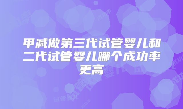 甲减做第三代试管婴儿和二代试管婴儿哪个成功率更高