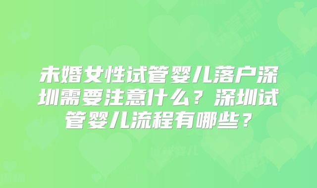未婚女性试管婴儿落户深圳需要注意什么?深圳试管婴儿流程有哪些?