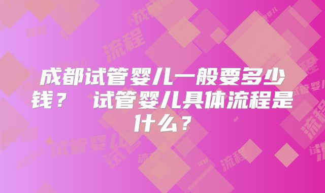 成都试管婴儿一般要多少钱? 试管婴儿具体流程是什么?
