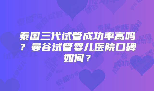 泰国三代试管成功率高吗？曼谷试管婴儿医院口碑如何？