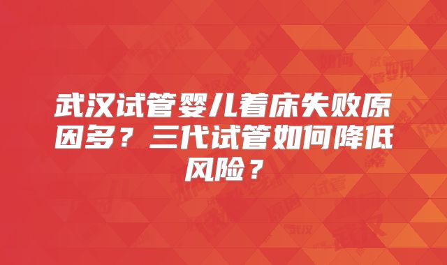 武汉试管婴儿着床失败原因多？三代试管如何降低风险？