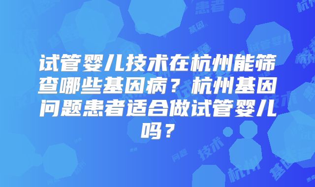 试管婴儿技术在杭州能筛查哪些基因病?杭州基因问题患者适合做试管婴儿吗?