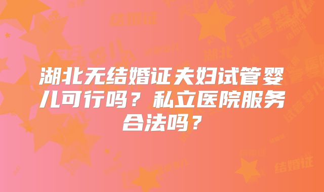湖北无结婚证夫妇试管婴儿可行吗？私立医院服务合法吗？