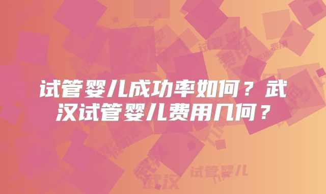 试管婴儿成功率如何？武汉试管婴儿费用几何？