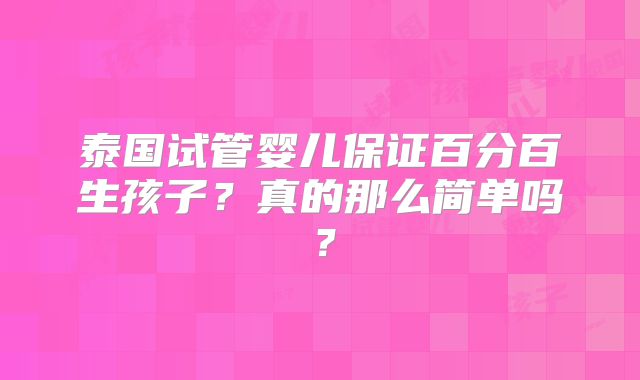 泰国试管婴儿保证百分百生孩子？真的那么简单吗？