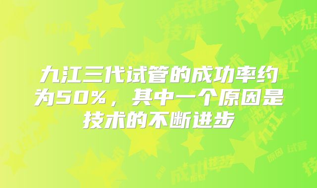 九江三代试管的成功率约为50%,其中一个原因是技术的不断进步
