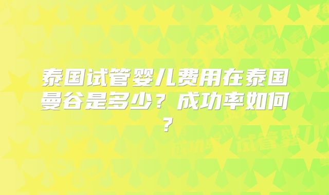 泰国试管婴儿费用在泰国曼谷是多少?成功率如何?
