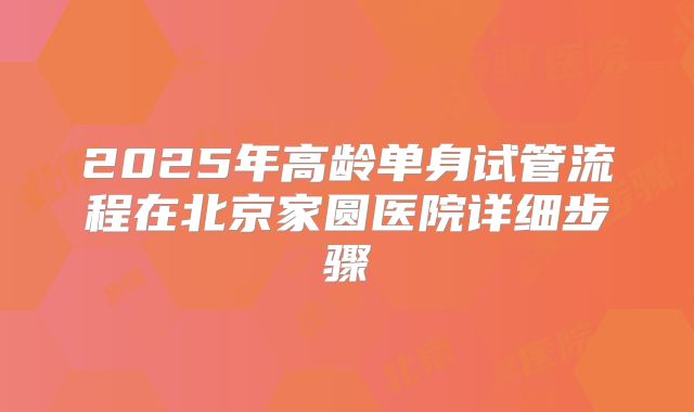 2025年高龄单身试管流程在北京家圆医院详细步骤