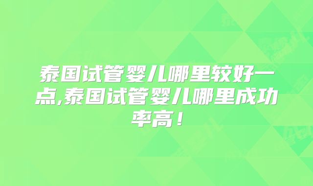 泰国试管婴儿哪里较好一点,泰国试管婴儿哪里成功率高!