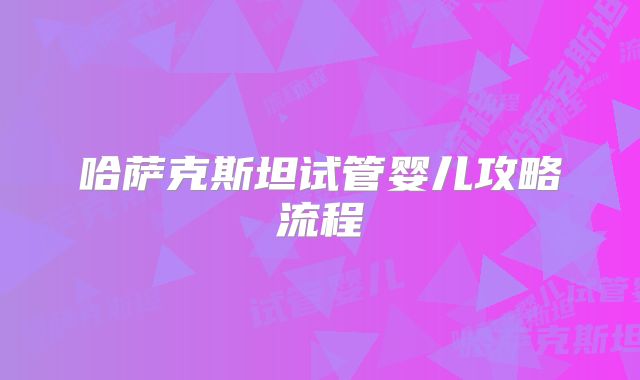 哈萨克斯坦试管婴儿攻略流程