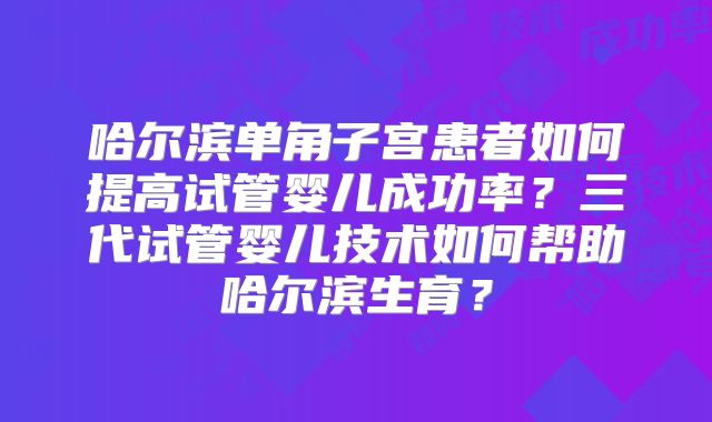 哈尔滨单角子宫患者如何提高试管婴儿成功率?三代试管婴儿技术如何帮助哈尔滨生育?