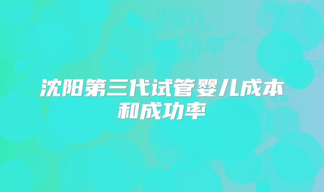 沈阳第三代试管婴儿成本和成功率