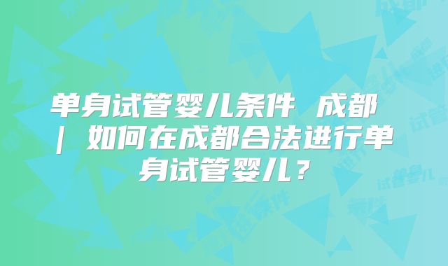 单身试管婴儿条件 成都 | 如何在成都合法进行单身试管婴儿?