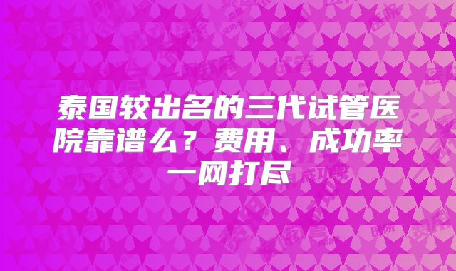 泰国较出名的三代试管医院靠谱么?费用、成功率一网打尽