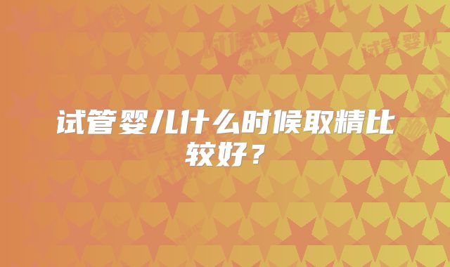 试管婴儿什么时候取精比较好?