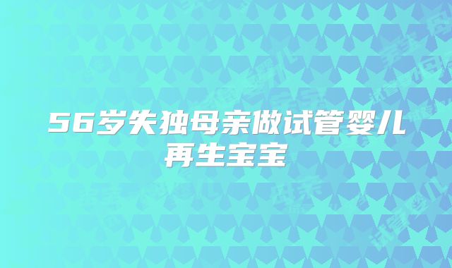 56岁失独母亲做试管婴儿再生宝宝