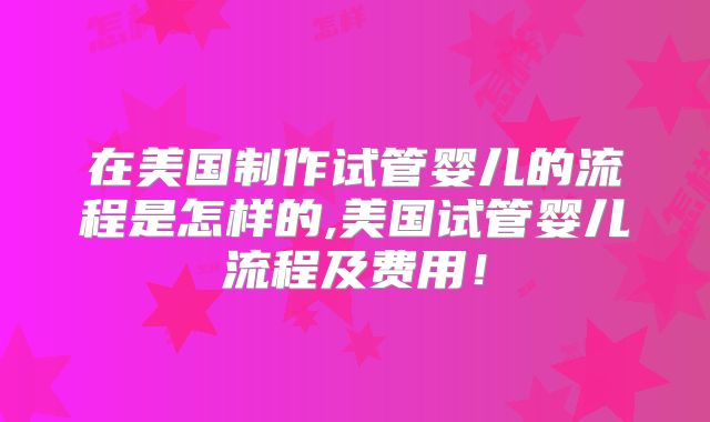 在美国制作试管婴儿的流程是怎样的,美国试管婴儿流程及费用！