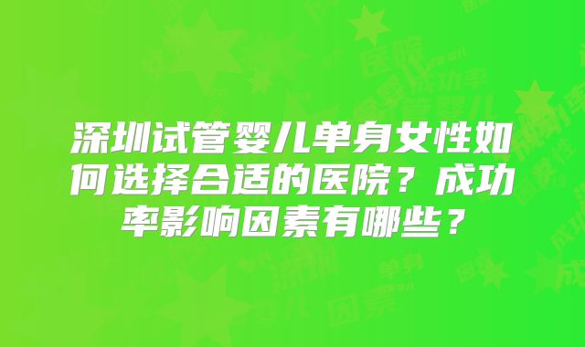 深圳试管婴儿单身女性如何选择合适的医院?成功率影响因素有哪些?