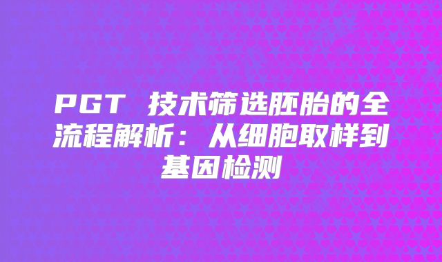PGT 技术筛选胚胎的全流程解析:从细胞取样到基因检测