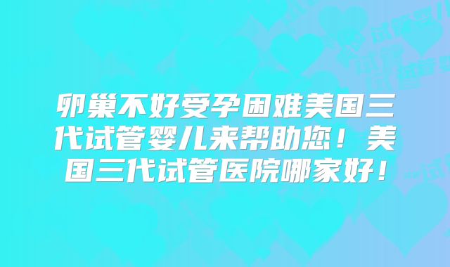 卵巢不好受孕困难美国三代试管婴儿来帮助您！美国三代试管医院哪家好！