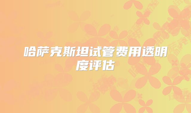 哈萨克斯坦试管费用透明度评估