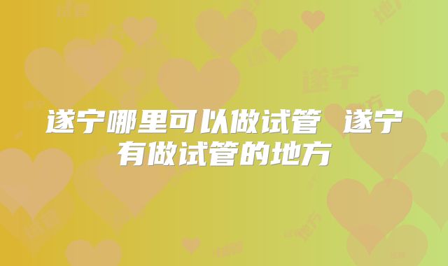 遂宁哪里可以做试管 遂宁有做试管的地方