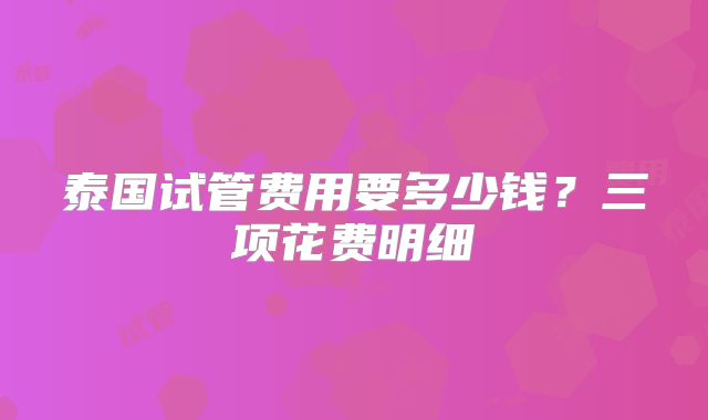 泰国试管费用要多少钱?三项花费明细