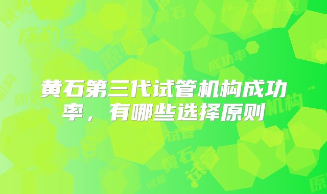 黄石第三代试管机构成功率,有哪些选择原则
