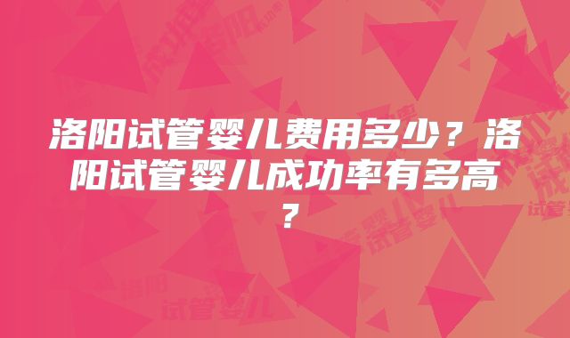 洛阳试管婴儿费用多少?洛阳试管婴儿成功率有多高?