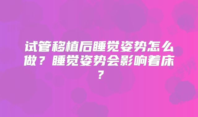 试管移植后睡觉姿势怎么做?睡觉姿势会影响着床?