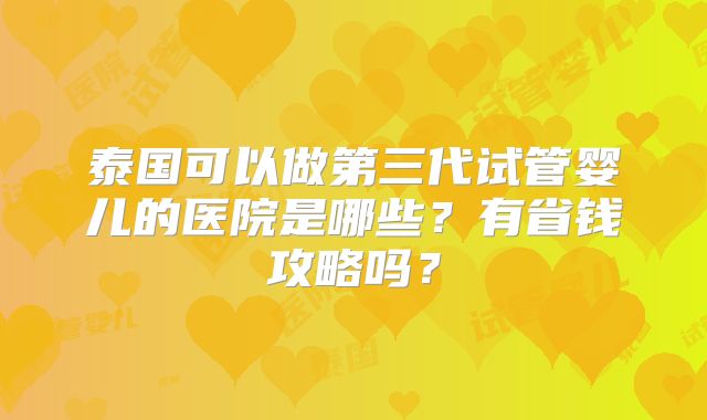 泰国可以做第三代试管婴儿的医院是哪些?有省钱攻略吗?