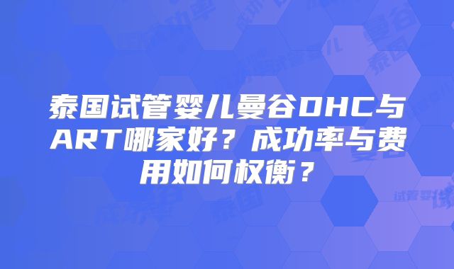 泰国试管婴儿曼谷DHC与ART哪家好？成功率与费用如何权衡？