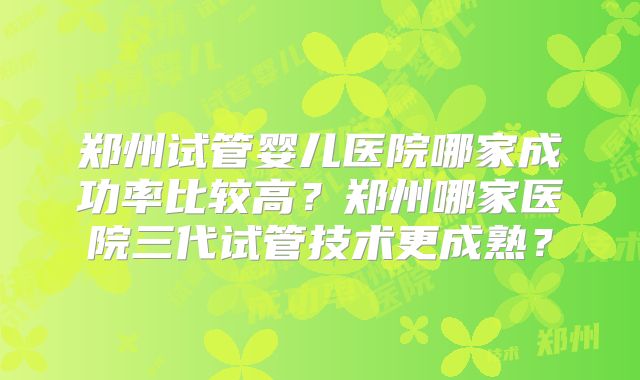 郑州试管婴儿医院哪家成功率比较高？郑州哪家医院三代试管技术更成熟？