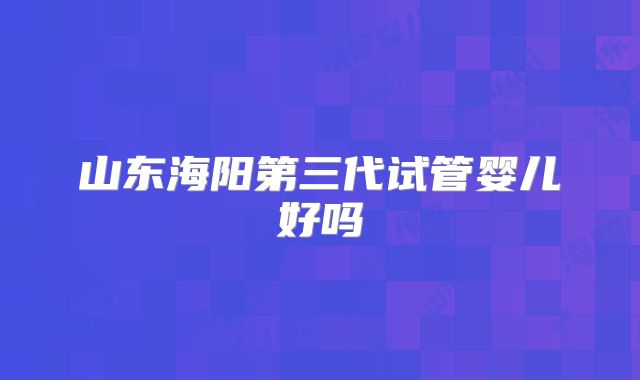 山东海阳第三代试管婴儿好吗