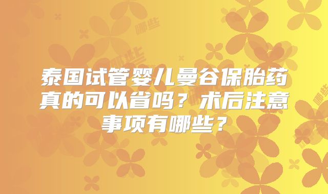 泰国试管婴儿曼谷保胎药真的可以省吗?术后注意事项有哪些?