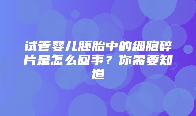 试管婴儿胚胎中的细胞碎片是怎么回事?你需要知道