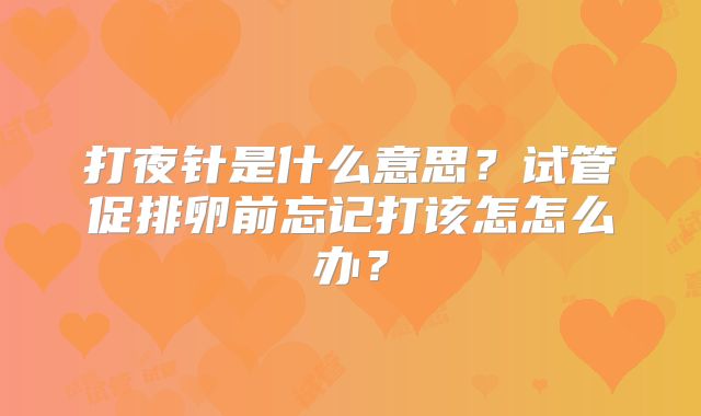 打夜针是什么意思?试管促排卵前忘记打该怎怎么办?
