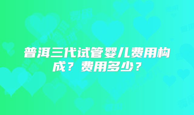 普洱三代试管婴儿费用构成?费用多少?