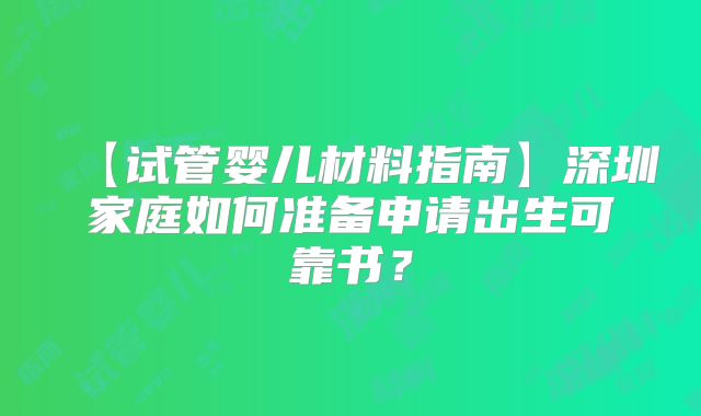 【试管婴儿材料指南】深圳家庭如何准备申请出生可靠书？