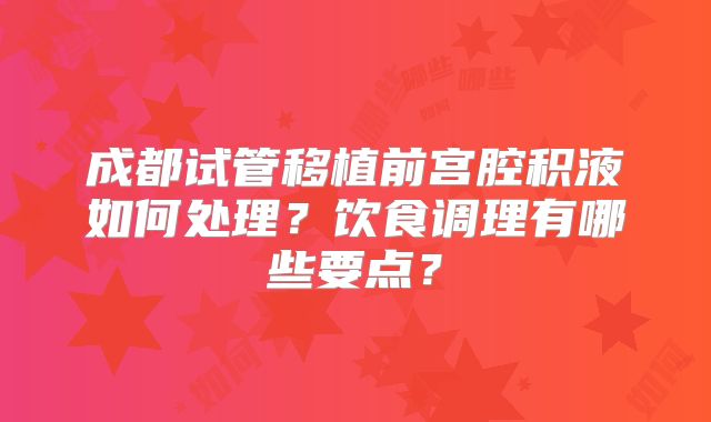 成都试管移植前宫腔积液如何处理？饮食调理有哪些要点？