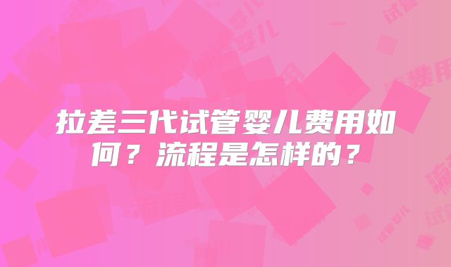 拉差三代试管婴儿费用如何?流程是怎样的?