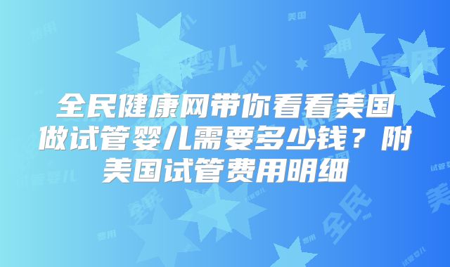 全民健康网带你看看美国做试管婴儿需要多少钱？附美国试管费用明细